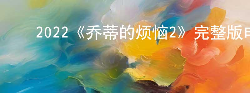 ﻿2022《乔蒂的烦恼2》完整版电影/在线观看/百度云-美剧天堂 ﻿陈想林的blog